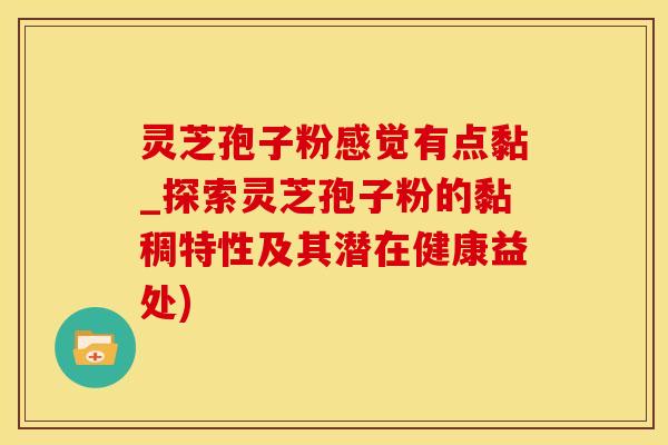 灵芝孢子粉感觉有点黏_探索灵芝孢子粉的黏稠特性及其潜在健康益处)