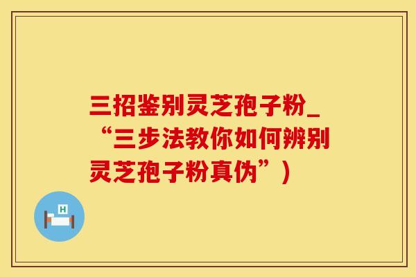 三招鉴别灵芝孢子粉_“三步法教你如何辨别灵芝孢子粉真伪”)