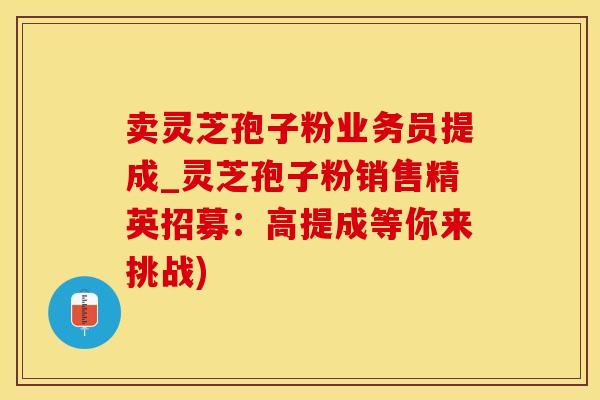 卖灵芝孢子粉业务员提成_灵芝孢子粉销售精英招募：高提成等你来挑战)