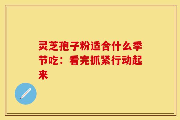 灵芝孢子粉适合什么季节吃：看完抓紧行动起来