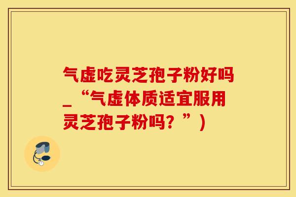 气虚吃灵芝孢子粉好吗_“气虚体质适宜服用灵芝孢子粉吗？”)