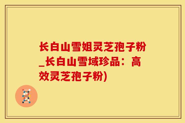 长白山雪姐灵芝孢子粉_长白山雪域珍品：高效灵芝孢子粉)