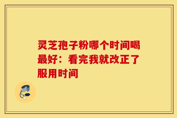 灵芝孢子粉哪个时间喝好：看完我就改正了服用时间