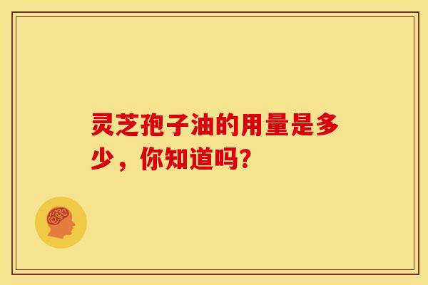 灵芝孢子油的用量是多少，你知道吗？