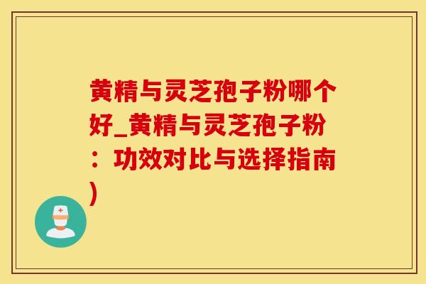 黄精与灵芝孢子粉哪个好_黄精与灵芝孢子粉：功效对比与选择指南)