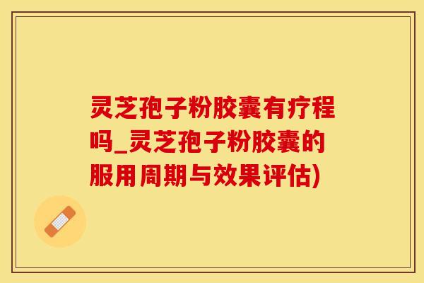 灵芝孢子粉胶囊有疗程吗_灵芝孢子粉胶囊的服用周期与效果评估)