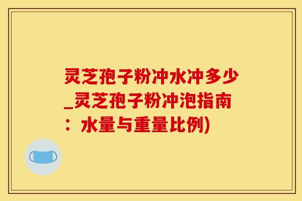 灵芝孢子粉冲水冲多少_灵芝孢子粉冲泡指南：水量与重量比例)