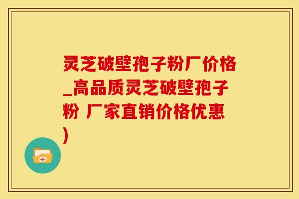 灵芝破壁孢子粉厂价格_高品质灵芝破壁孢子粉 厂家直销价格优惠)