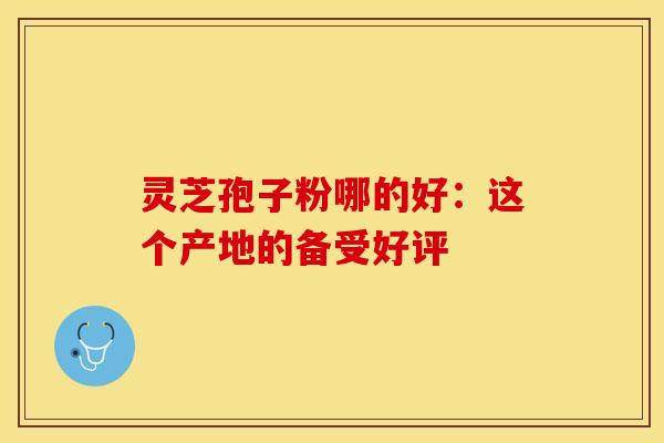 灵芝孢子粉哪的好：这个产地的备受好评