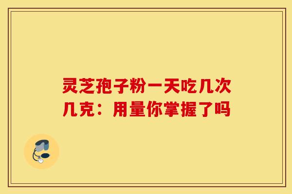 灵芝孢子粉一天吃几次几克：用量你掌握了吗