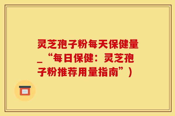 灵芝孢子粉每天保健量_“每日保健：灵芝孢子粉推荐用量指南”)