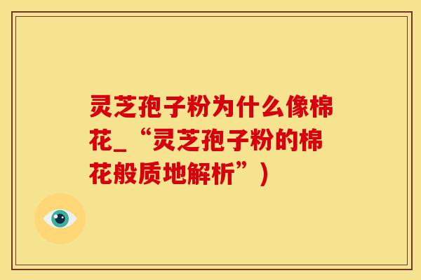 灵芝孢子粉为什么像棉花_“灵芝孢子粉的棉花般质地解析”)