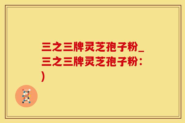 三之三牌灵芝孢子粉_三之三牌灵芝孢子粉：)