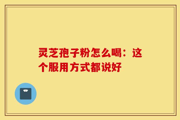 灵芝孢子粉怎么喝：这个服用方式都说好