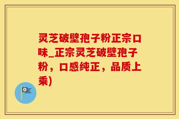 灵芝破壁孢子粉正宗口味_正宗灵芝破壁孢子粉，口感纯正，品质上乘)