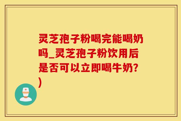 灵芝孢子粉喝完能喝奶吗_灵芝孢子粉饮用后是否可以立即喝牛奶？)