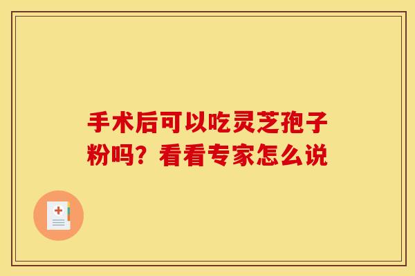 手术后可以吃灵芝孢子粉吗？看看专家怎么说