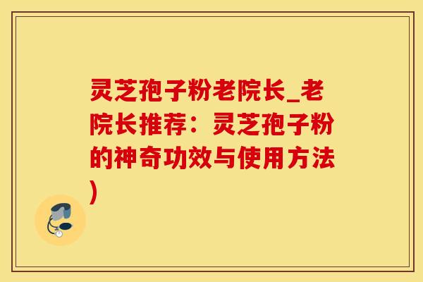 灵芝孢子粉老院长_老院长推荐：灵芝孢子粉的神奇功效与使用方法)