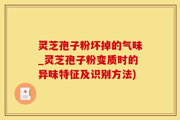 灵芝孢子粉坏掉的气味_灵芝孢子粉变质时的异味特征及识别方法)