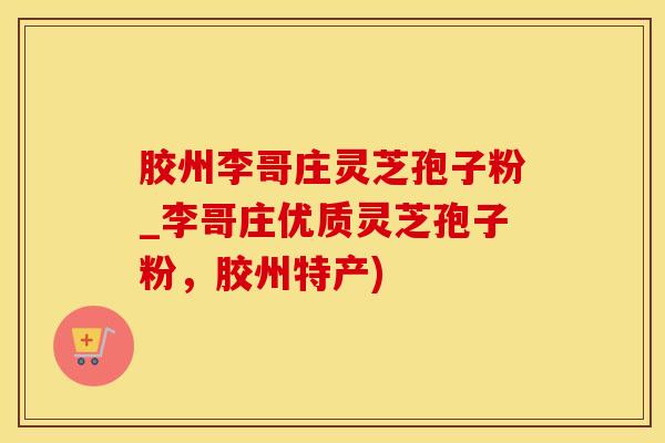 胶州李哥庄灵芝孢子粉_李哥庄优质灵芝孢子粉，胶州特产)