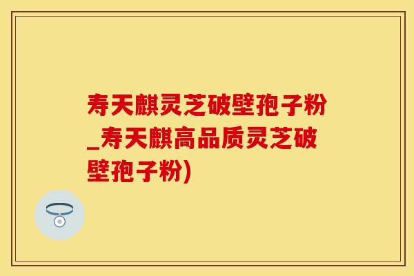 寿天麒灵芝破壁孢子粉_寿天麒高品质灵芝破壁孢子粉)