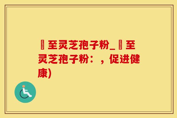 瑧至灵芝孢子粉_瑧至灵芝孢子粉：，促进健康)