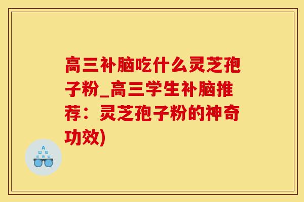 高三补脑吃什么灵芝孢子粉_高三学生补脑推荐：灵芝孢子粉的神奇功效)