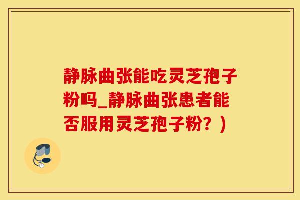 静脉曲张能吃灵芝孢子粉吗_静脉曲张患者能否服用灵芝孢子粉？)
