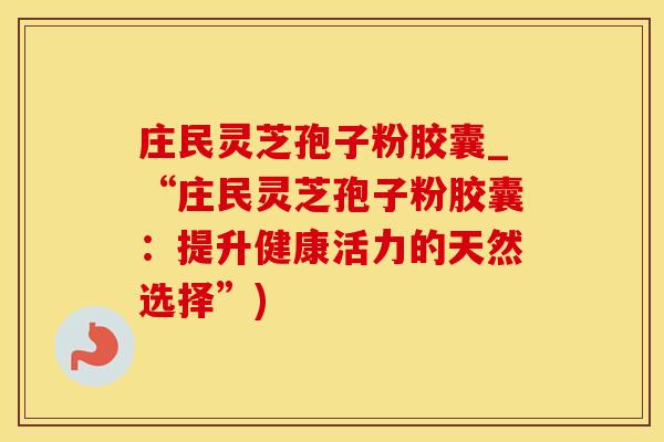 庄民灵芝孢子粉胶囊_“庄民灵芝孢子粉胶囊：提升健康活力的天然选择”)
