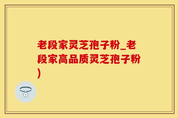 老段家灵芝孢子粉_老段家高品质灵芝孢子粉)