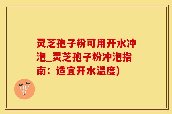 灵芝孢子粉可用开水冲泡_灵芝孢子粉冲泡指南：适宜开水温度)