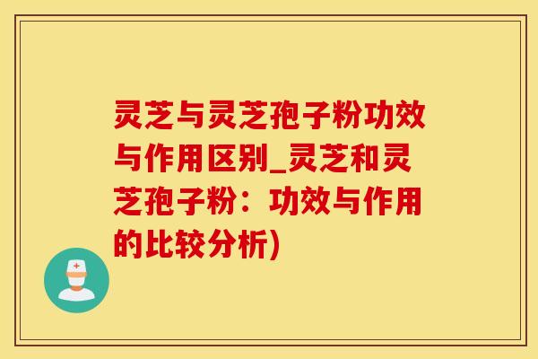 灵芝与灵芝孢子粉功效与作用区别_灵芝和灵芝孢子粉：功效与作用的比较分析)
