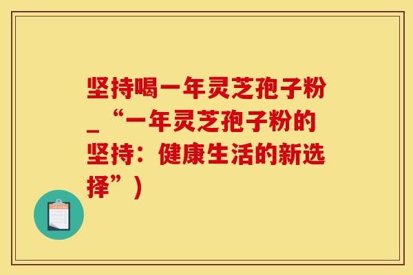 坚持喝一年灵芝孢子粉_“一年灵芝孢子粉的坚持：健康生活的新选择”)