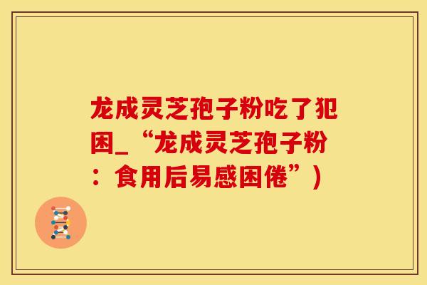 龙成灵芝孢子粉吃了犯困_“龙成灵芝孢子粉：食用后易感困倦”)