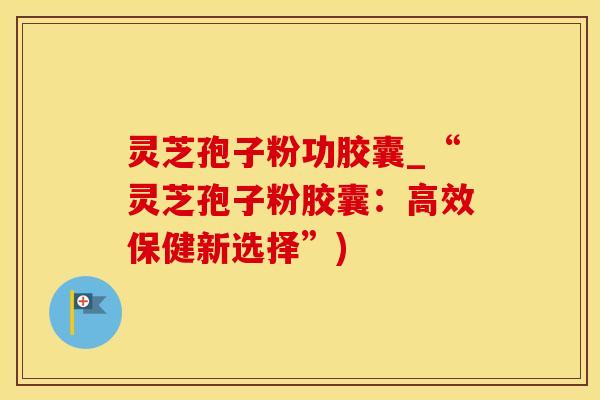 灵芝孢子粉功胶囊_“灵芝孢子粉胶囊：高效保健新选择”)