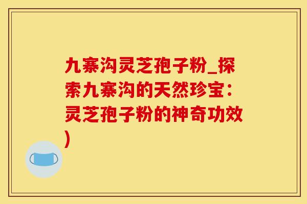 九寨沟灵芝孢子粉_探索九寨沟的天然珍宝：灵芝孢子粉的神奇功效)