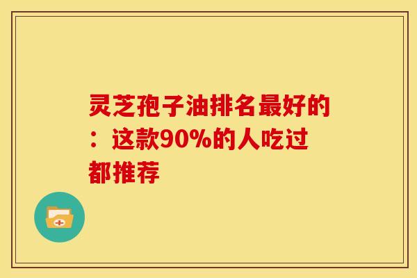 灵芝孢子油排名好的：这款90%的人吃过都推荐