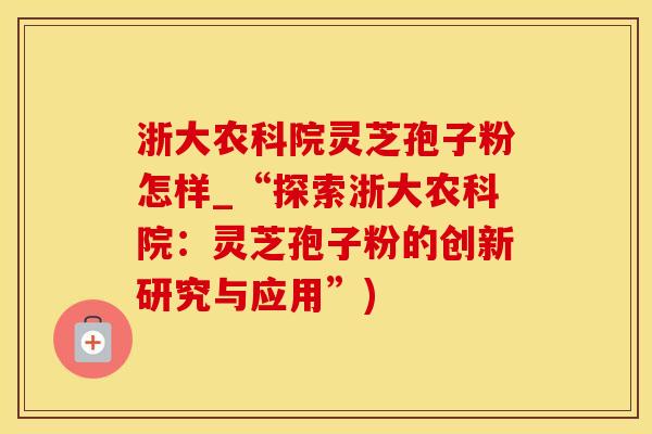 浙大农科院灵芝孢子粉怎样_“探索浙大农科院：灵芝孢子粉的创新研究与应用”)