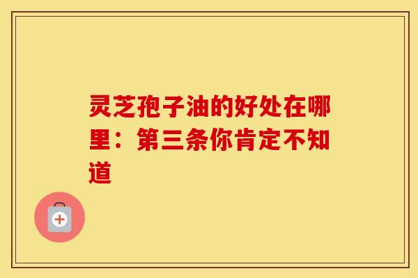 灵芝孢子油的好处在哪里：第三条你肯定不知道