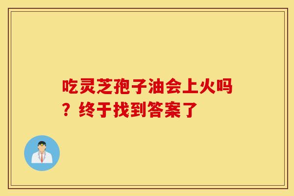吃灵芝孢子油会上火吗？终于找到答案了