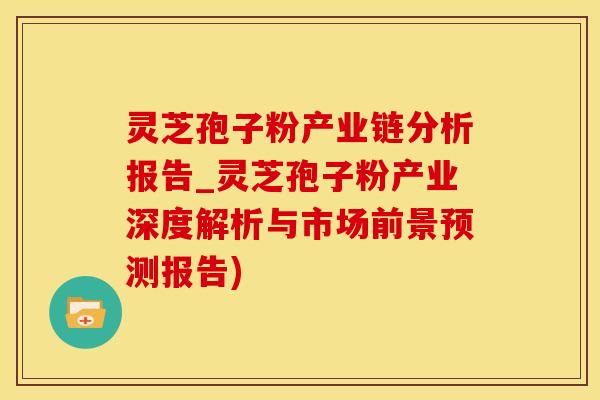 灵芝孢子粉产业链分析报告_灵芝孢子粉产业深度解析与市场前景预测报告)