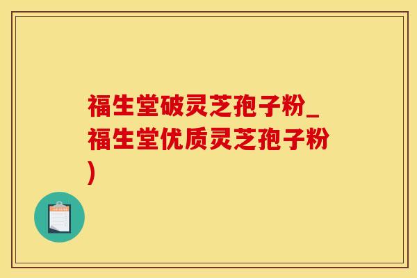 福生堂破灵芝孢子粉_福生堂优质灵芝孢子粉)
