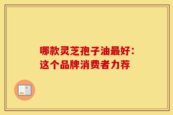 哪款灵芝孢子油好：这个品牌消费者力荐