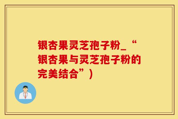 银杏果灵芝孢子粉_“银杏果与灵芝孢子粉的完美结合”)