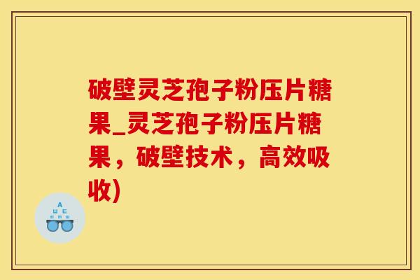 破壁灵芝孢子粉压片糖果_灵芝孢子粉压片糖果，破壁技术，高效吸收)