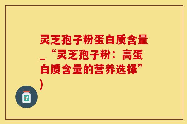 灵芝孢子粉蛋白质含量_“灵芝孢子粉：高蛋白质含量的营养选择”)