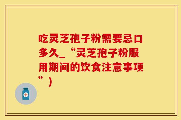 吃灵芝孢子粉需要忌口多久_“灵芝孢子粉服用期间的饮食注意事项”)