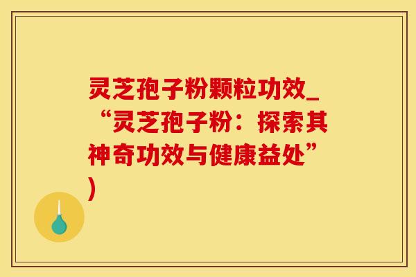 灵芝孢子粉颗粒功效_“灵芝孢子粉：探索其神奇功效与健康益处”)