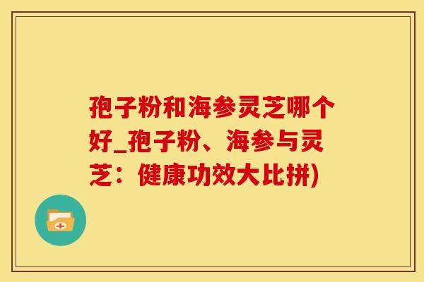 孢子粉和海参灵芝哪个好_孢子粉、海参与灵芝：健康功效大比拼)