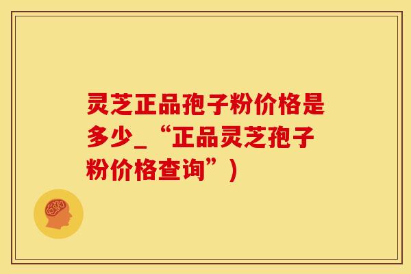 灵芝正品孢子粉价格是多少_“正品灵芝孢子粉价格查询”)